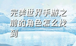 完美世界手游之前的角色怎么找到