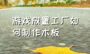 游戏放置工厂如何制作木板（堆叠游戏木板怎么制作）