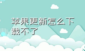 苹果更新怎么下载不了（苹果下载了更新包怎么更新）