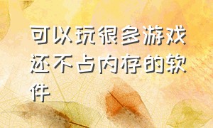 可以玩很多游戏还不占内存的软件（什么软件可以玩游戏而且不占内存）