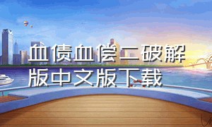 血债血偿二破解版中文版下载（血债血偿2 中文版如何下载）