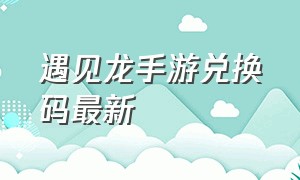 遇见龙手游兑换码最新