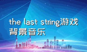 the last string游戏背景音乐