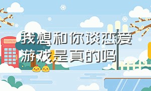 我想和你谈恋爱游戏是真的吗