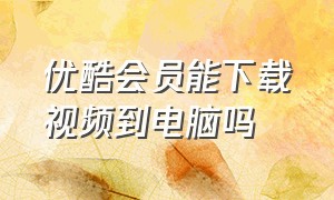 优酷会员能下载视频到电脑吗