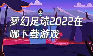 梦幻足球2022在哪下载游戏（梦幻足球联盟2024怎么下载）