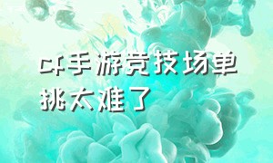 cf手游竞技场单挑太难了（cf手游单挑竞技场有几张图）