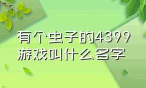 有个虫子的4399游戏叫什么名字（有个虫子的4399游戏叫什么名字来着）