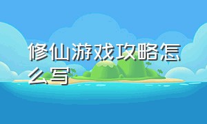 修仙游戏攻略怎么写（修仙游戏简单攻略大全图解）