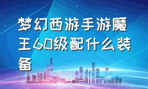 梦幻西游手游魔王60级配什么装备