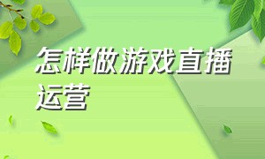 怎样做游戏直播运营（做游戏直播怎么运营）