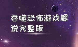 吞噬恐怖游戏解说完整版