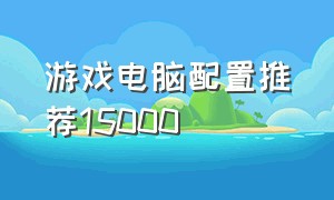 游戏电脑配置推荐15000