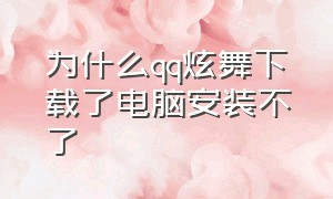 为什么qq炫舞下载了电脑安装不了