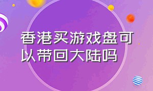 香港买游戏盘可以带回大陆吗