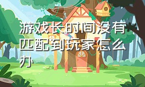 游戏长时间没有匹配到玩家怎么办（为什么游戏无时无刻都能匹配到人）