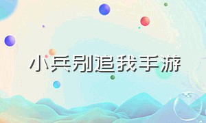 小兵别追我手游（小兵别嚣张手游官网游戏攻略）