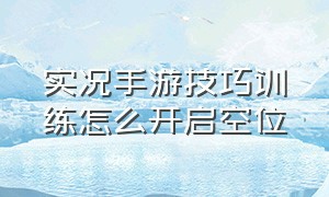 实况手游技巧训练怎么开启空位