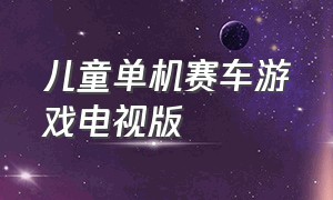 儿童单机赛车游戏电视版（小孩玩的赛车游戏单机版）