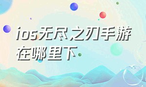 ios无尽之刃手游在哪里下