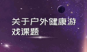 关于户外健康游戏课题（关于户外健康游戏课题有哪些）