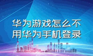 华为游戏怎么不用华为手机登录（华为游戏可以不用华为账号登录吗）