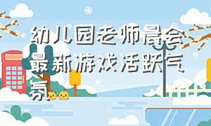 幼儿园老师晨会最新游戏活跃气氛