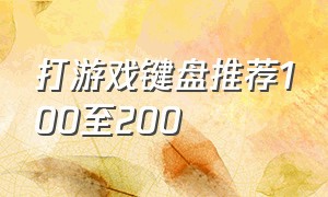 打游戏键盘推荐100至200（打游戏的键盘推荐）