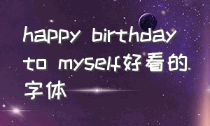 happy birthday to myself好看的字体（happy birthday to me好看的字体）