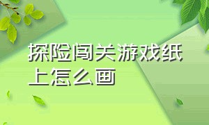 探险闯关游戏纸上怎么画（海底闯关游戏特效怎么画）