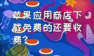 苹果应用商店下载免费的还要收费?