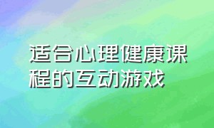 适合心理健康课程的互动游戏（心理健康课常用的导入游戏有哪些）