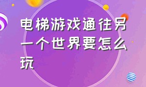 电梯游戏通往另一个世界要怎么玩