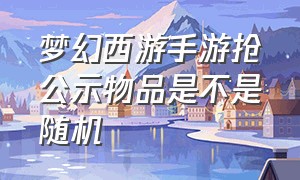 梦幻西游手游抢公示物品是不是随机