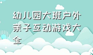 幼儿园大班户外亲子互动游戏大全