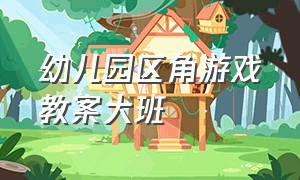 幼儿园区角游戏教案大班（区角游戏教案大班40篇）