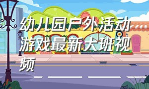 幼儿园户外活动游戏最新大班视频