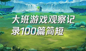 大班游戏观察记录100篇简短