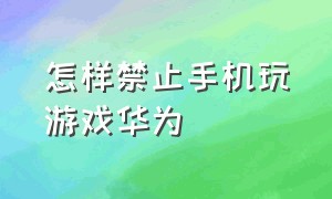 怎样禁止手机玩游戏华为（华为手机怎么禁止游戏和视频）