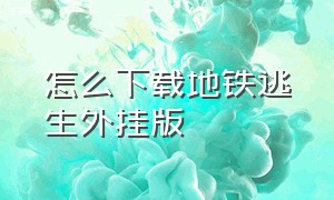 怎么下载地铁逃生外挂版（地铁逃生最新外挂版下载）