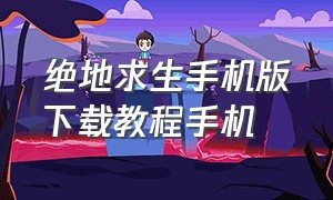 绝地求生手机版下载教程手机（绝地求生下载免费教程手机版）