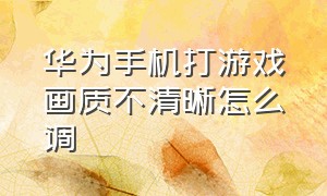 华为手机打游戏画质不清晰怎么调