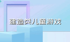 建造类儿童游戏（儿童游戏简单好玩室内游戏）