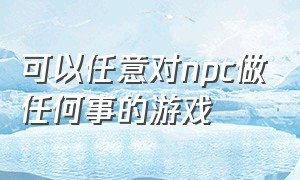 可以任意对npc做任何事的游戏