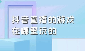 抖音直播的游戏在哪里玩的