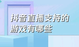 抖音直播支持的游戏有哪些