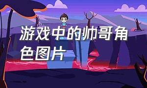 游戏中的帅哥角色图片（游戏猛男角色照片）