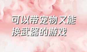 可以带宠物又能换武器的游戏（可以带宠物又能换武器的游戏叫什么）