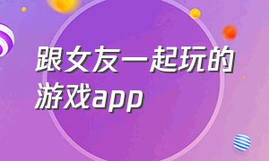 跟女友一起玩的游戏app