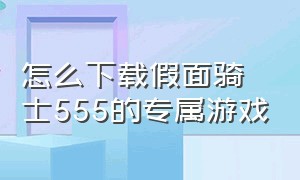 怎么下载假面骑士555的专属游戏